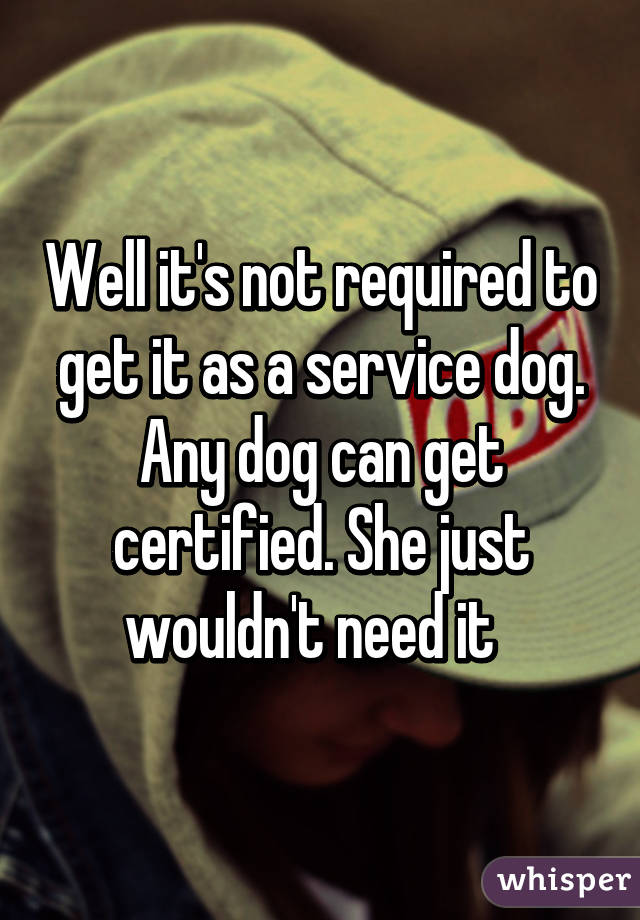 Well it's not required to get it as a service dog. Any dog can get certified. She just wouldn't need it  