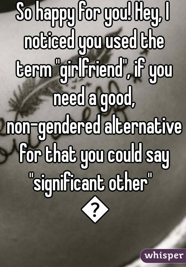 So happy for you! Hey, I noticed you used the term "girlfriend", if you need a good, non-gendered alternative for that you could say "significant other"   😊
