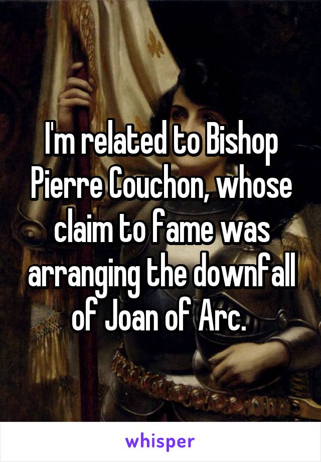 I'm related to Bishop Pierre Couchon, whose claim to fame was arranging the downfall of Joan of Arc. 