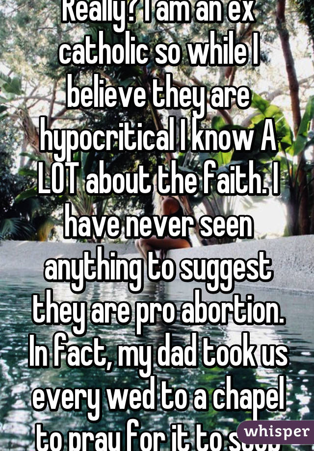 Really? I am an ex catholic so while I believe they are hypocritical I know A LOT about the faith. I have never seen anything to suggest they are pro abortion. In fact, my dad took us every wed to a chapel to pray for it to stop