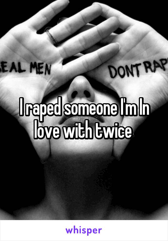 I raped someone I'm In love with twice 
