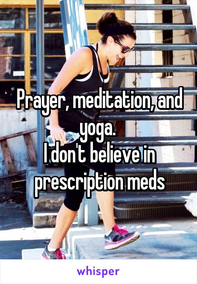 Prayer, meditation, and yoga. 
I don't believe in prescription meds