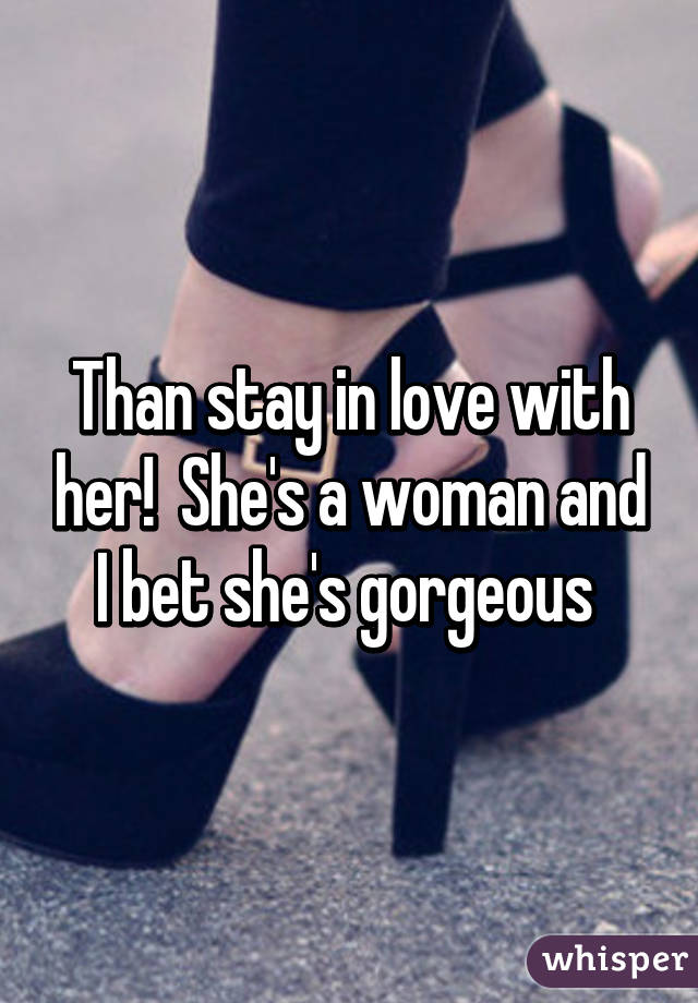 Than stay in love with her!  She's a woman and I bet she's gorgeous 