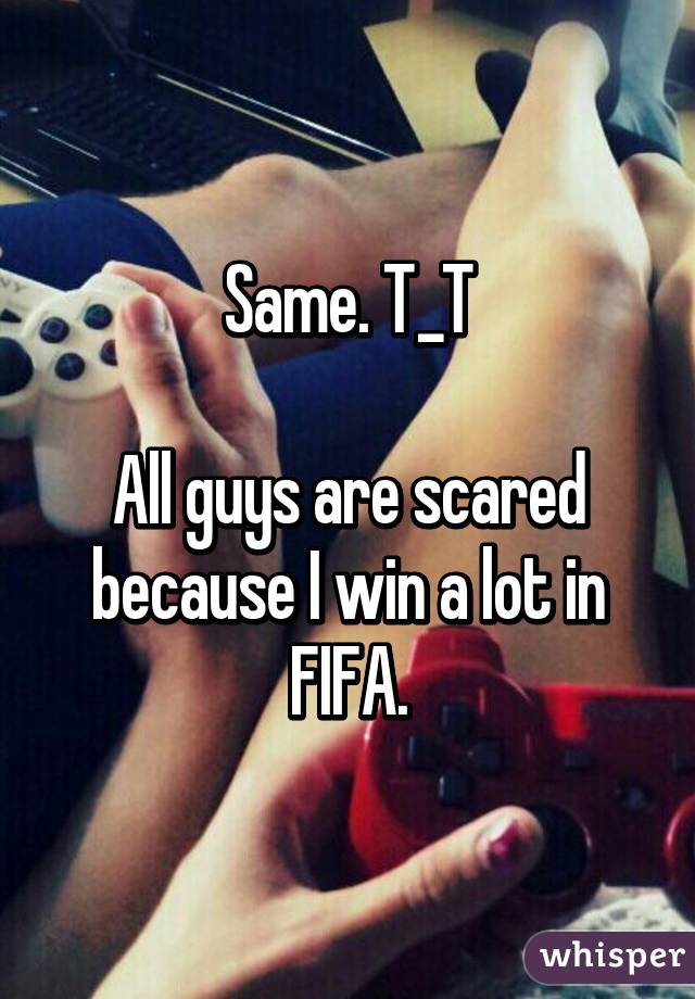 Same. T_T

All guys are scared because I win a lot in FIFA.