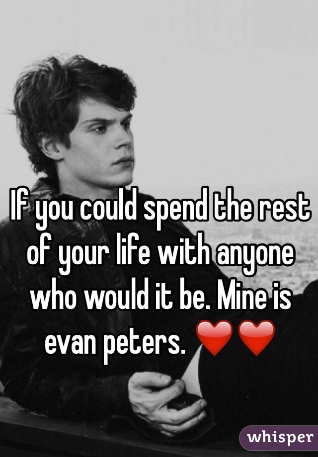 If you could spend the rest of your life with anyone who would it be. Mine is evan peters. ❤️❤️