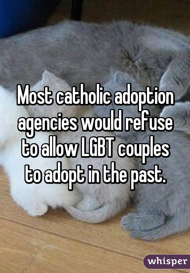 Most catholic adoption agencies would refuse to allow LGBT couples to adopt in the past.