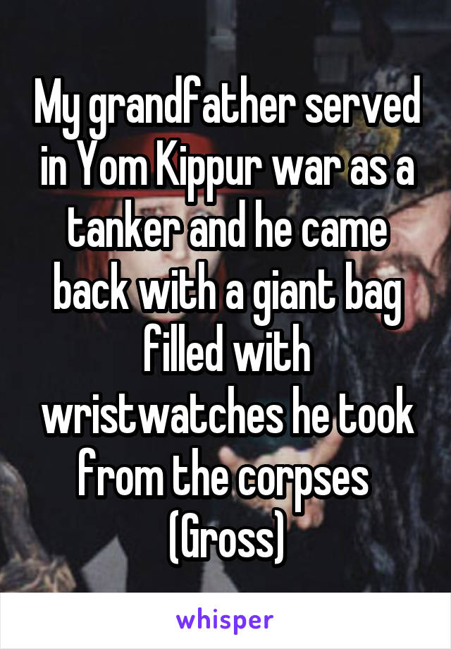 My grandfather served in Yom Kippur war as a tanker and he came back with a giant bag filled with wristwatches he took from the corpses 
(Gross)