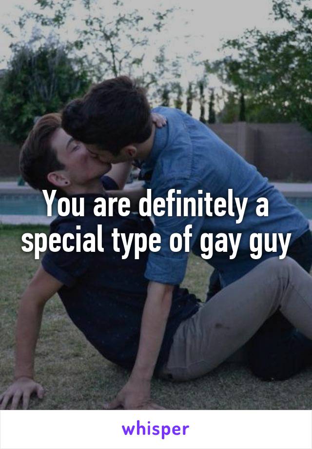 You are definitely a special type of gay guy