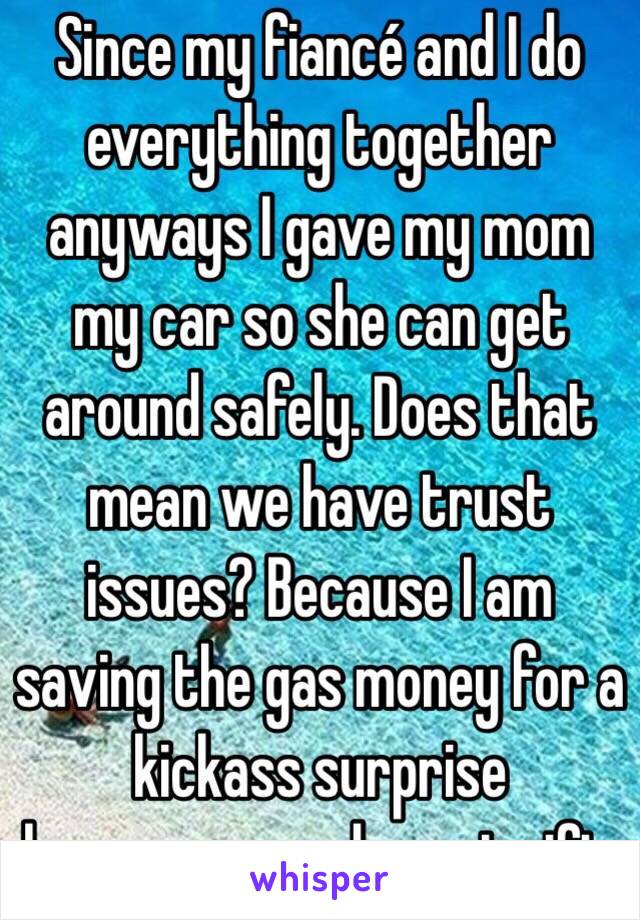  Since my fiancé and I do everything together anyways I gave my mom my car so she can get around safely. Does that mean we have trust issues? Because I am saving the gas money for a kickass surprise honeymoon and great gift. 