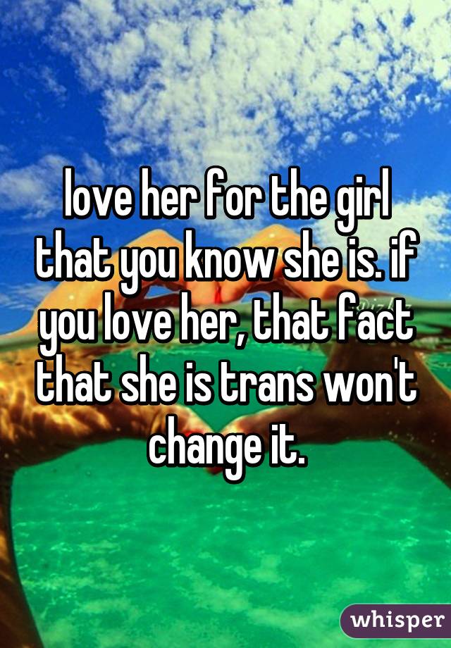 love her for the girl that you know she is. if you love her, that fact that she is trans won't change it.