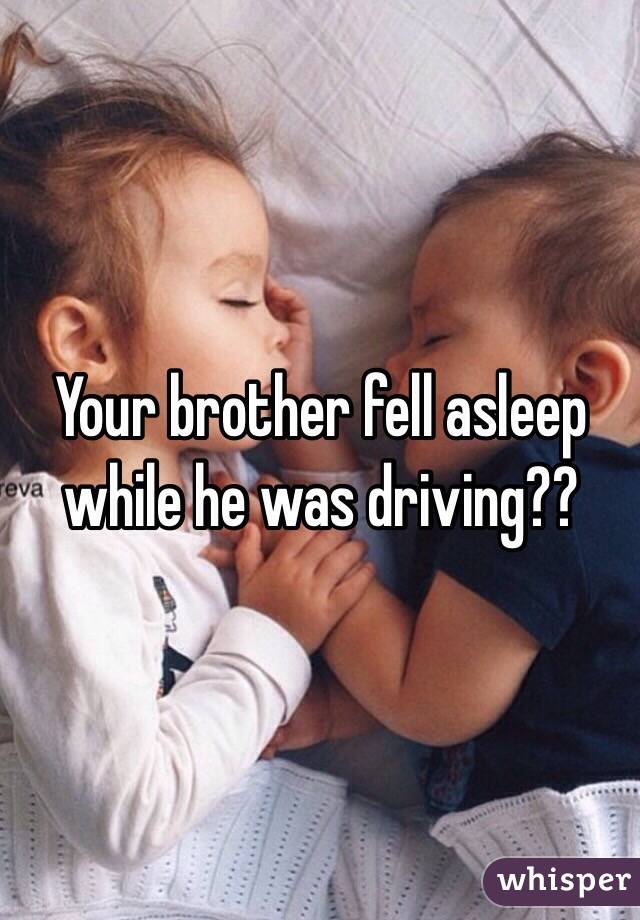 Your brother fell asleep while he was driving??