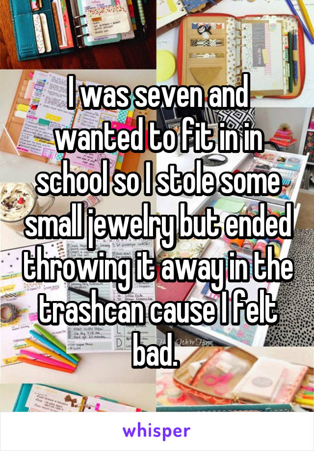 I was seven and wanted to fit in in school so I stole some small jewelry but ended throwing it away in the trashcan cause I felt bad. 