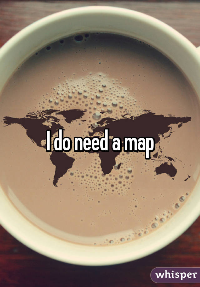 I do need a map