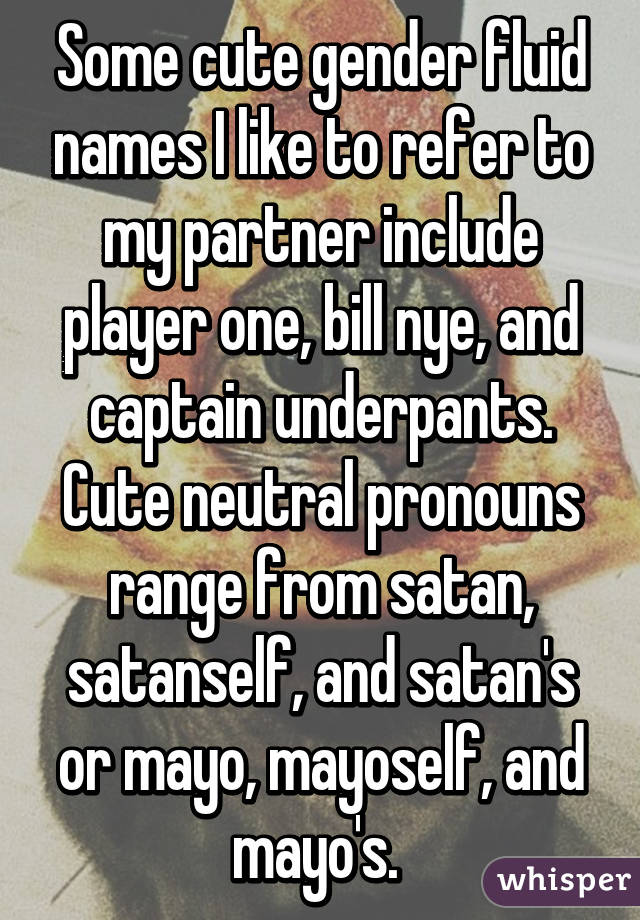 Some cute gender fluid names I like to refer to my partner include player one, bill nye, and captain underpants. Cute neutral pronouns range from satan, satanself, and satan's or mayo, mayoself, and mayo's. 