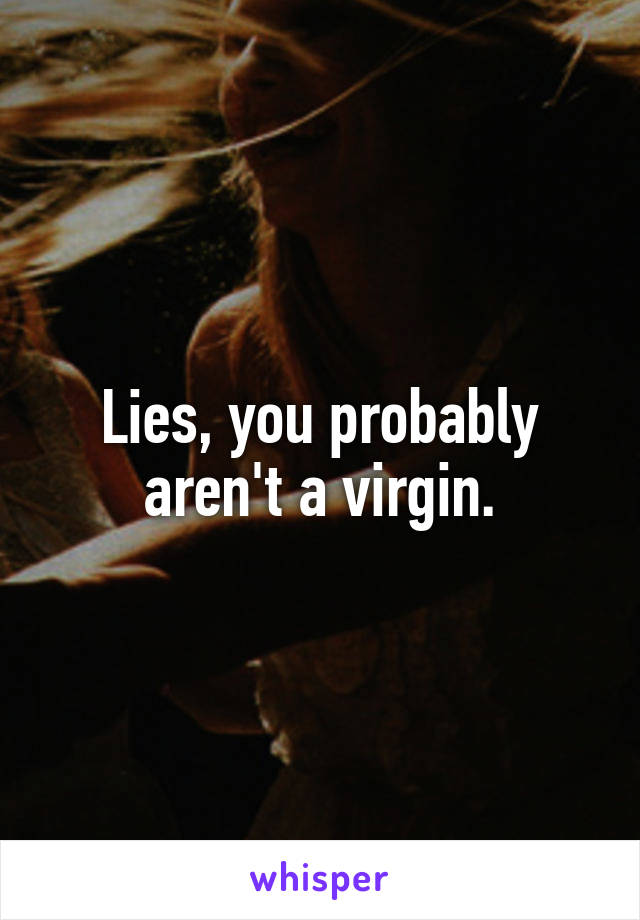 Lies, you probably aren't a virgin.