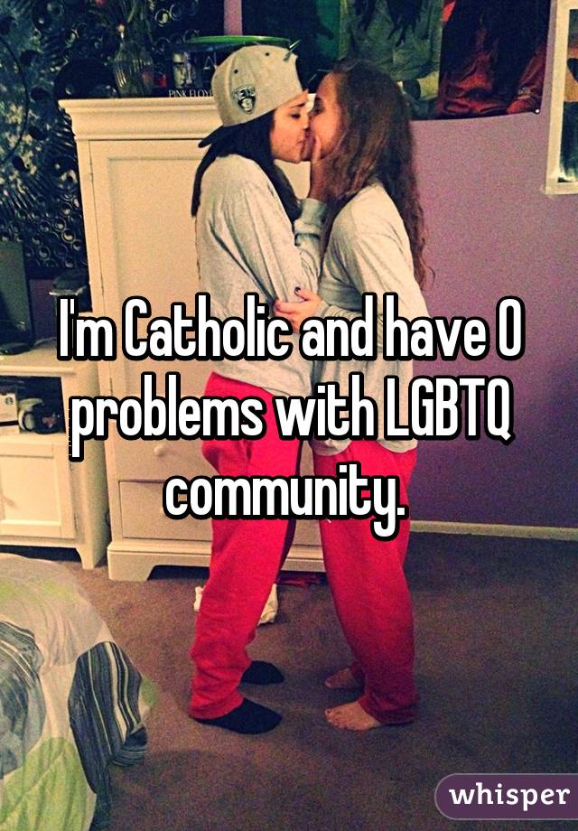 I'm Catholic and have 0 problems with LGBTQ community. 