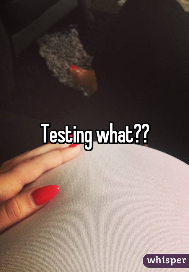 Testing what??
