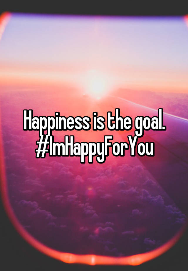 happiness-is-the-goal-imhappyforyou