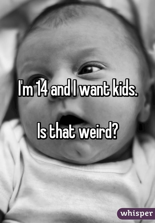 I'm 14 and I want kids.

Is that weird?