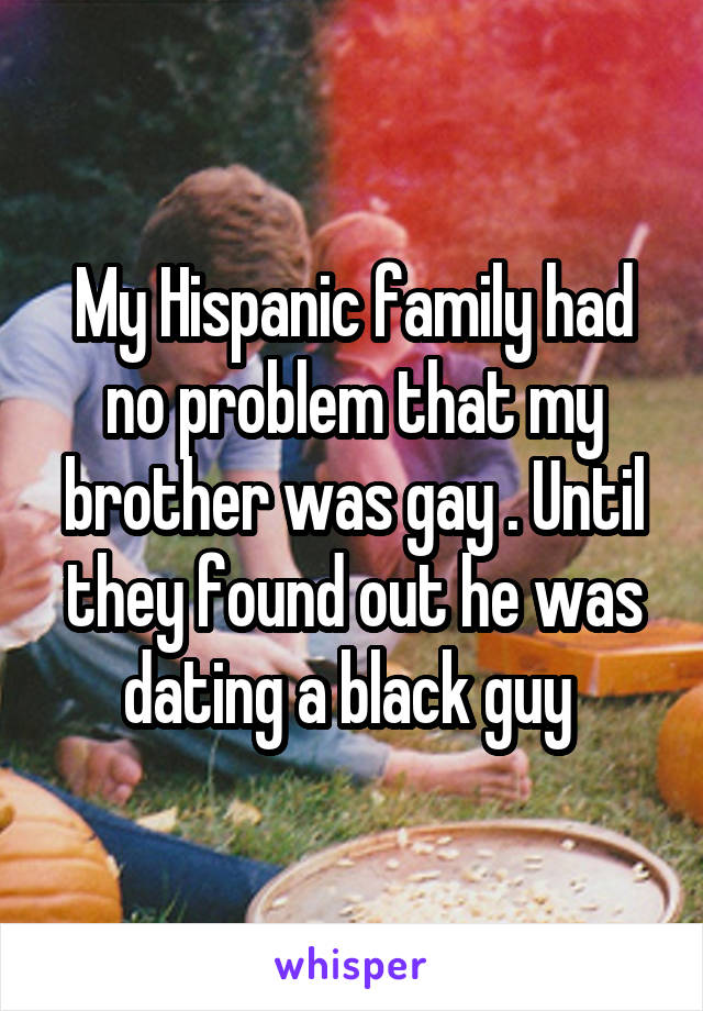 My Hispanic family had no problem that my brother was gay . Until they found out he was dating a black guy 