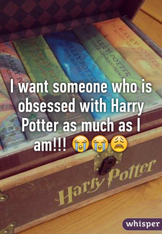 I want someone who is obsessed with Harry Potter as much as I am!!! 😭😭😩
