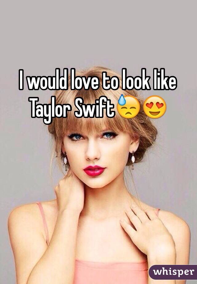 I would love to look like Taylor Swift😓😍