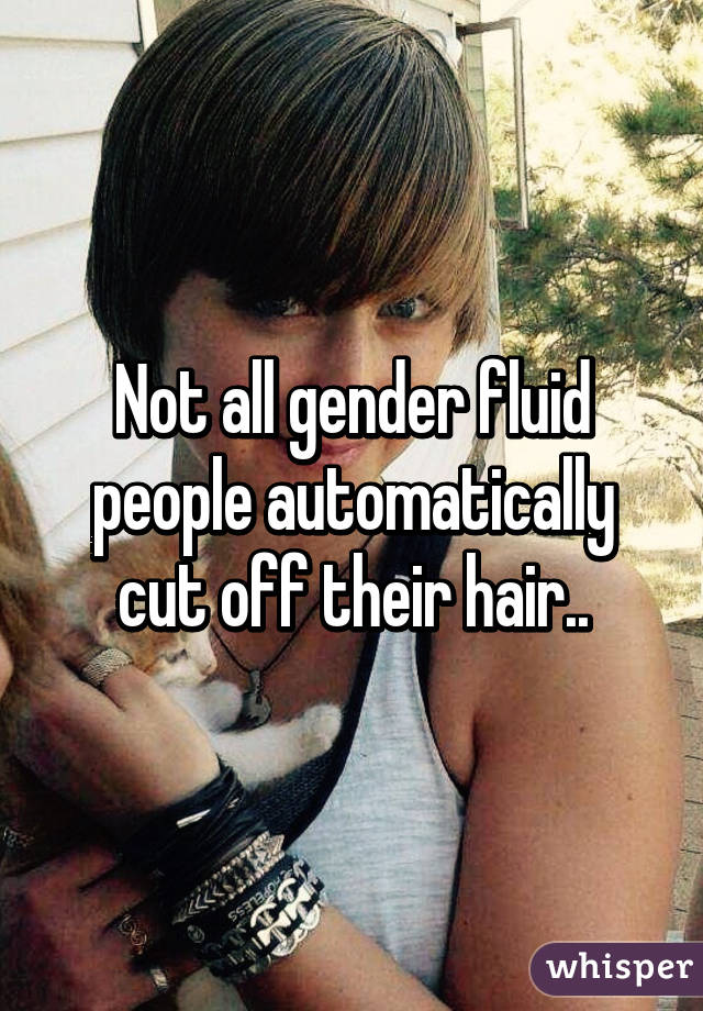 Not all gender fluid people automatically cut off their hair..
