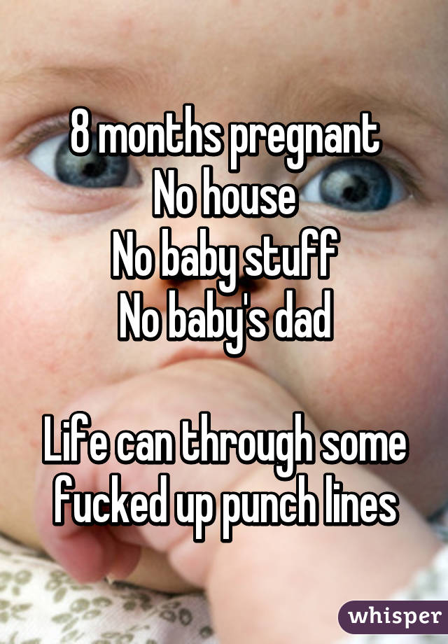 8 months pregnant
No house
No baby stuff
No baby's dad

Life can through some fucked up punch lines