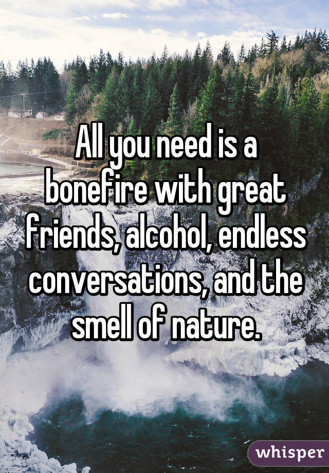 All you need is a bonefire with great friends, alcohol, endless conversations, and the smell of nature.