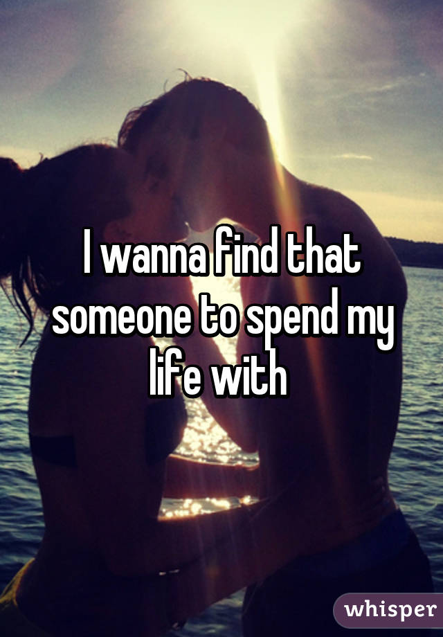 I wanna find that someone to spend my life with 