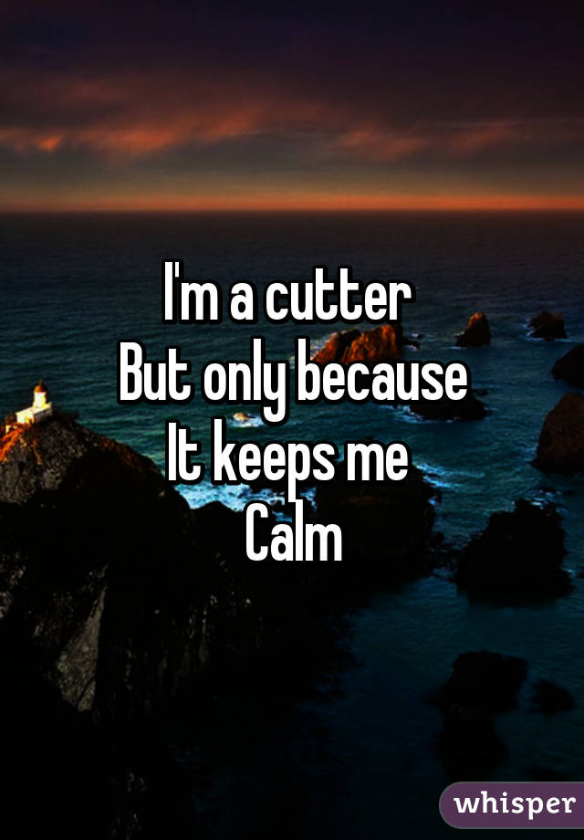 I'm a cutter 
But only because
It keeps me 
Calm