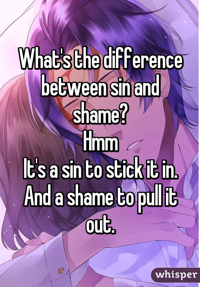 What's the difference between sin and shame?
Hmm
It's a sin to stick it in. And a shame to pull it out.