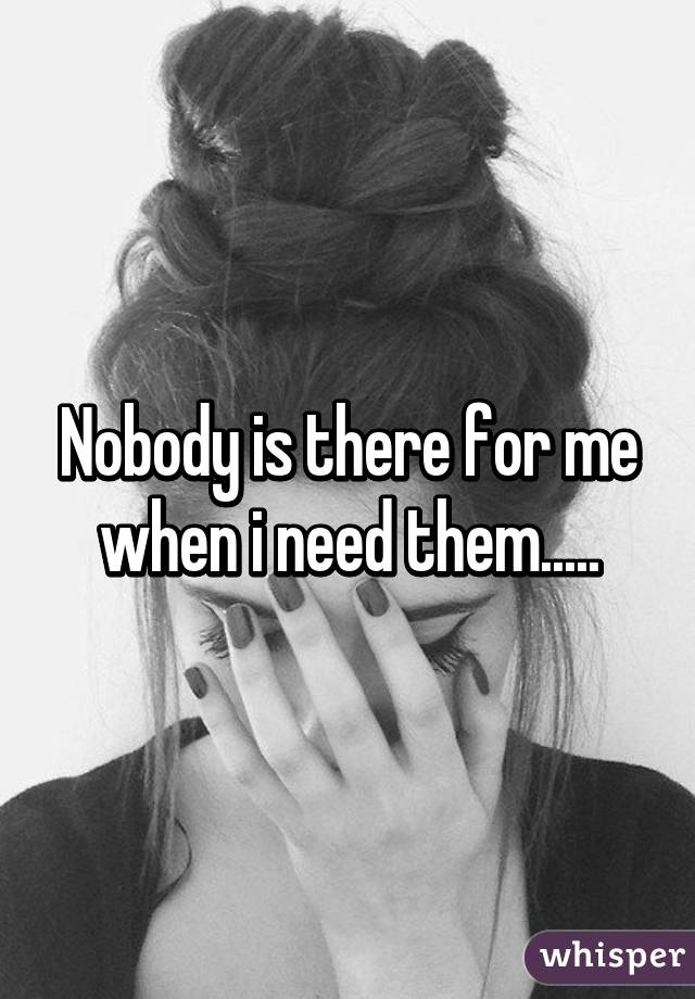 Nobody is there for me when i need them.....