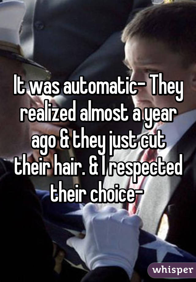 It was automatic- They realized almost a year ago & they just cut their hair. & I respected their choice- 