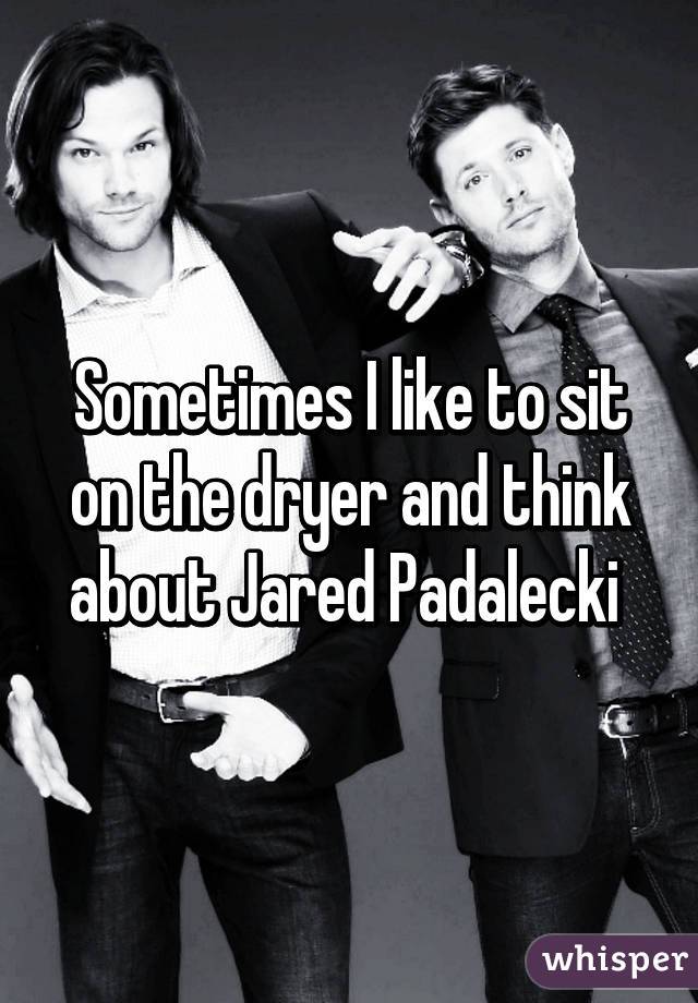 Sometimes I like to sit on the dryer and think about Jared Padalecki 