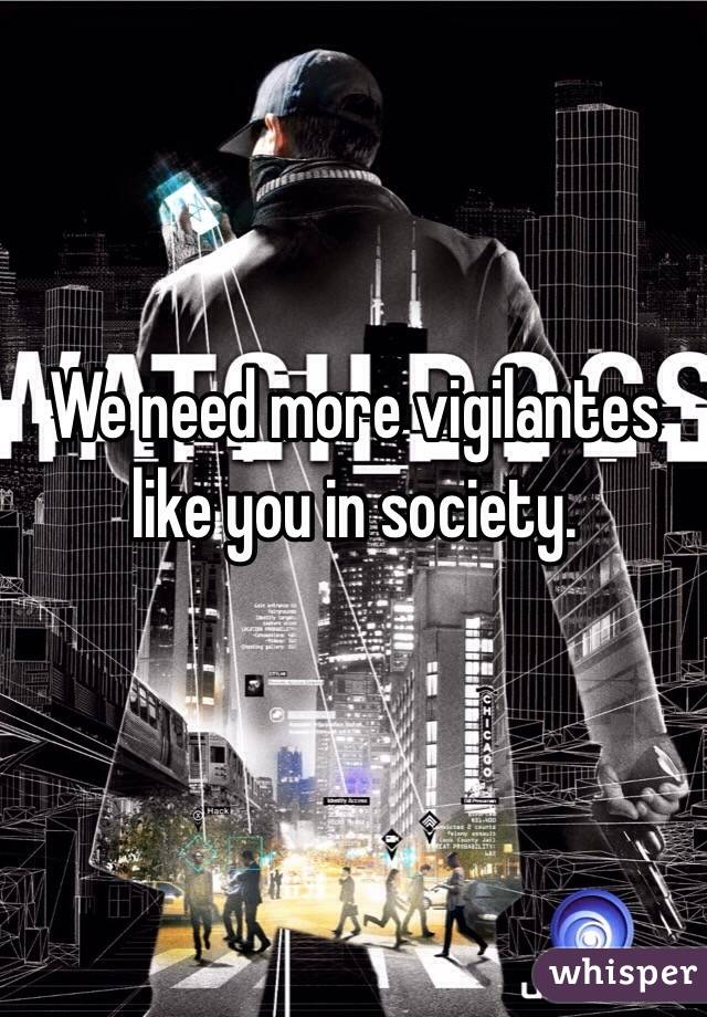 We need more vigilantes like you in society.