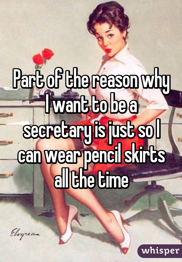 Part of the reason why I want to be a secretary is just so I can wear pencil skirts all the time