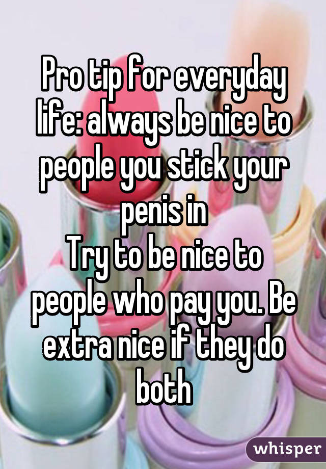Pro tip for everyday life: always be nice to people you stick your penis in
Try to be nice to people who pay you. Be extra nice if they do both