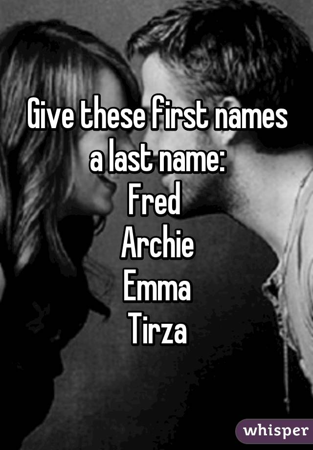 Give these first names a last name:
Fred 
Archie
Emma
Tirza