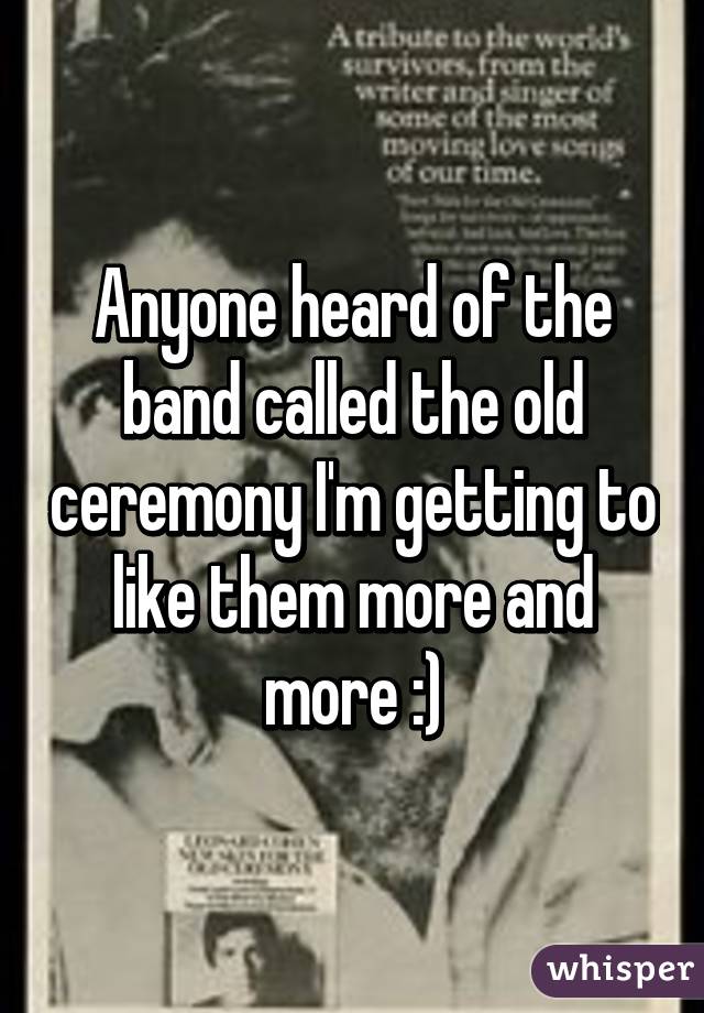 Anyone heard of the band called the old ceremony I'm getting to like them more and more :)