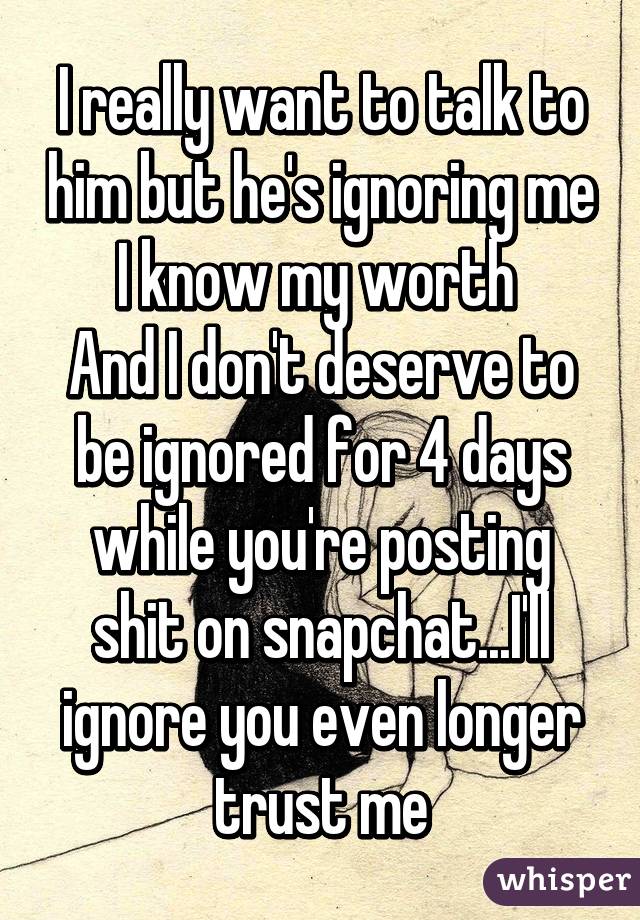 I really want to talk to him but he's ignoring me
I know my worth 
And I don't deserve to be ignored for 4 days while you're posting shit on snapchat...I'll ignore you even longer trust me