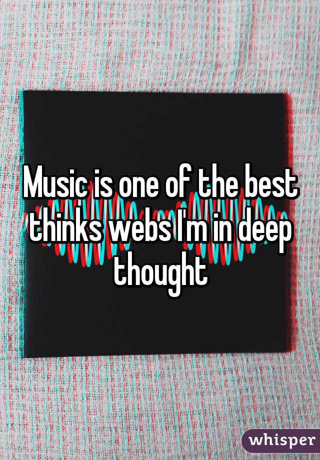 Music is one of the best thinks webs I'm in deep thought