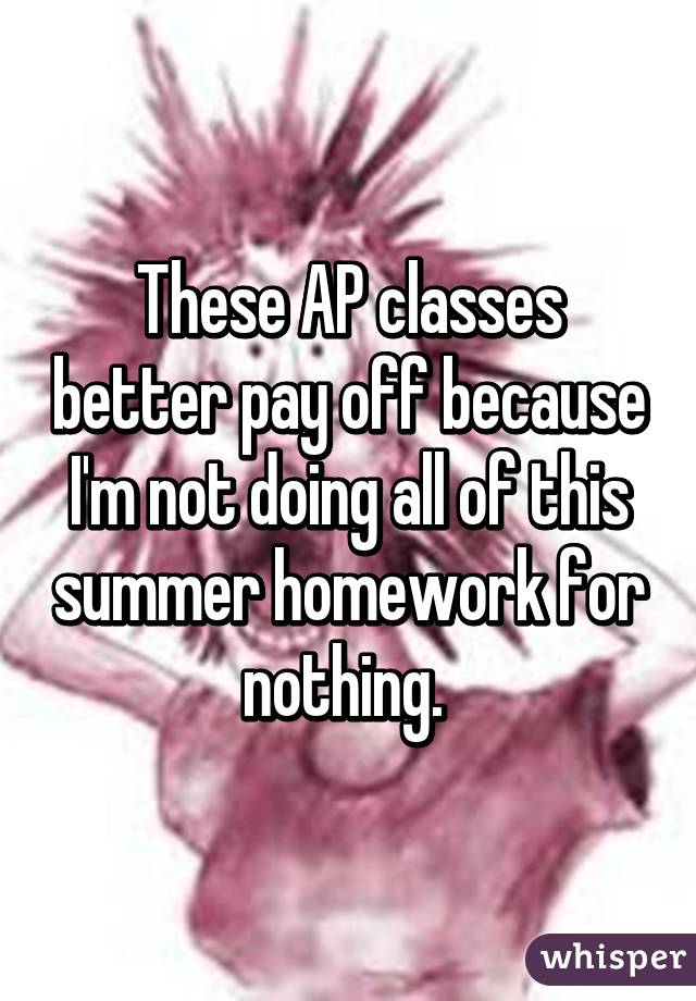 These AP classes better pay off because I'm not doing all of this summer homework for nothing. 
