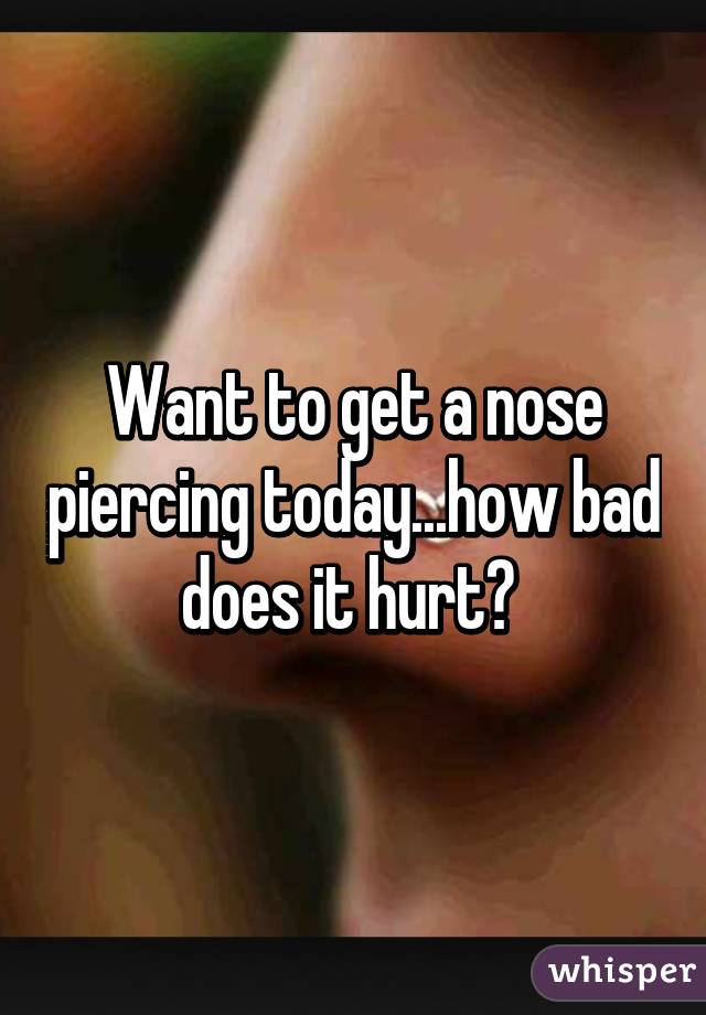 Want to get a nose piercing today...how bad does it hurt? 