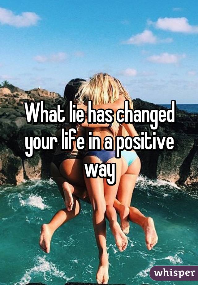 What lie has changed your life in a positive way
