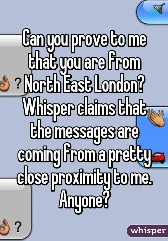 Can you prove to me that you are from North East London? Whisper claims that the messages are coming from a pretty close proximity to me. Anyone?