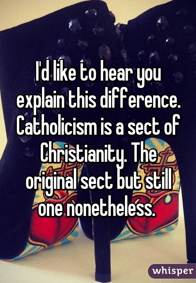 I'd like to hear you explain this difference. Catholicism is a sect of Christianity. The original sect but still one nonetheless. 