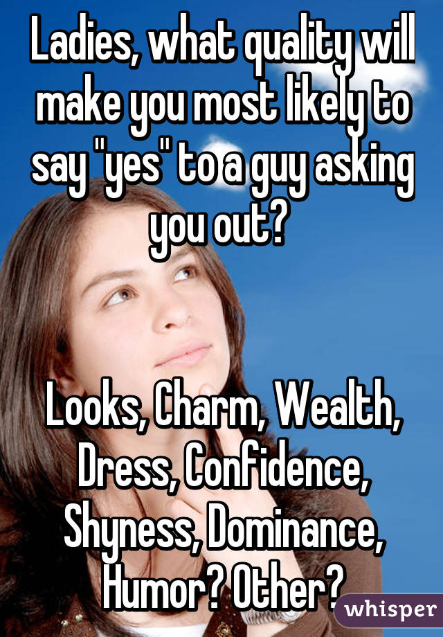 Ladies, what quality will make you most likely to say "yes" to a guy asking you out? 


Looks, Charm, Wealth, Dress, Confidence, Shyness, Dominance, Humor? Other?