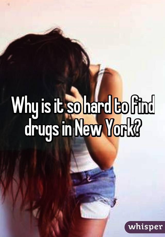 Why is it so hard to find drugs in New York?