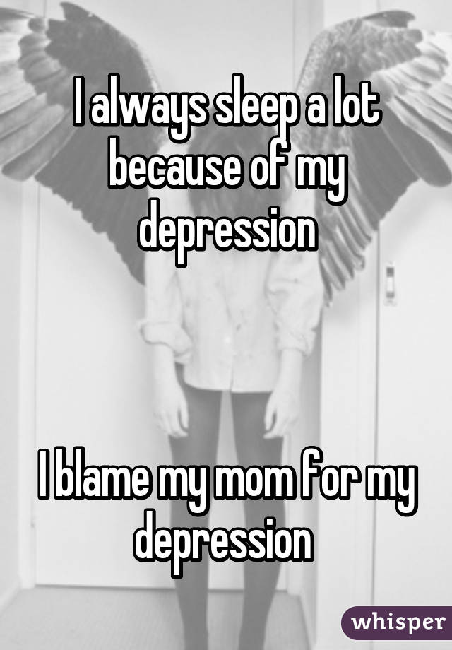 I always sleep a lot because of my depression



I blame my mom for my depression 
